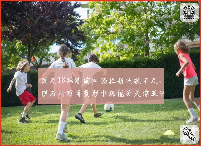 国足18强赛前中场拦截次数不足,伊万科维奇菱形中场能否支撑亚洲顶级对抗强度?