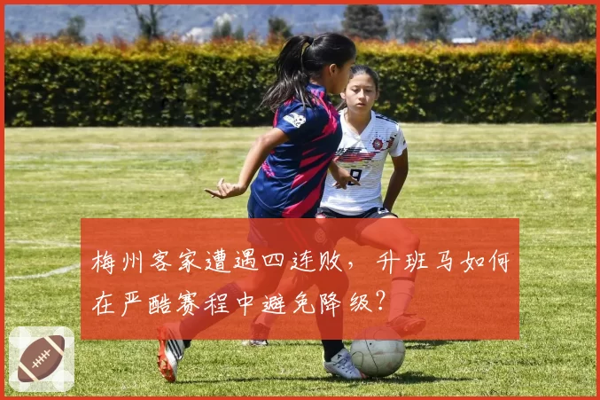 梅州客家遭遇四连败,升班马如何在严酷赛程中避免降级?