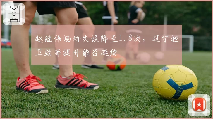 赵继伟场均失误降至1.8次,辽宁控卫效率提升能否延续