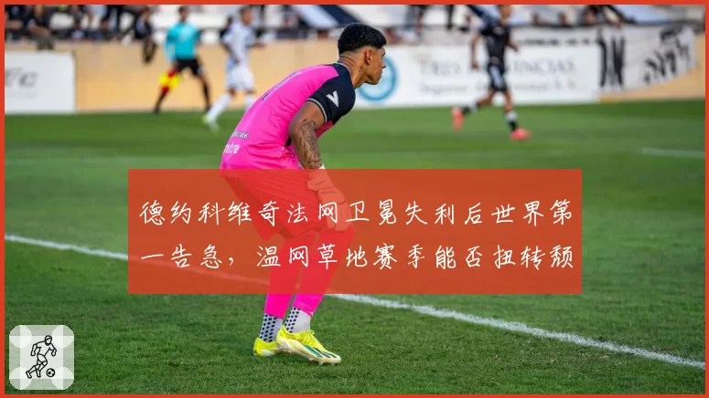 德约科维奇法网卫冕失利后世界第一告急,温网草地赛季能否扭转颓势?