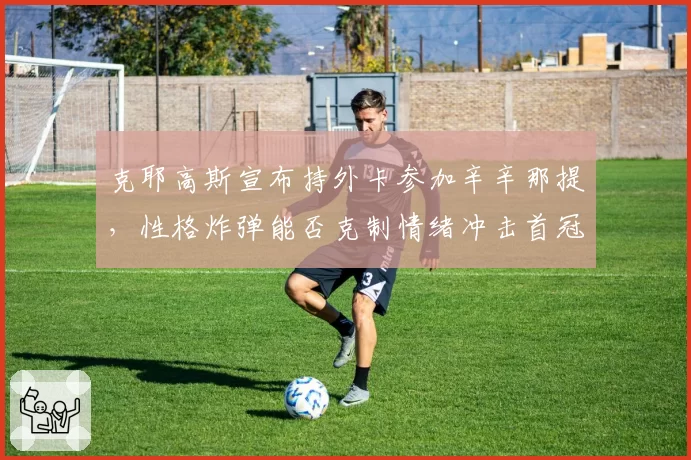 克耶高斯宣布持外卡参加辛辛那提,性格炸弹能否克制情绪冲击首冠?