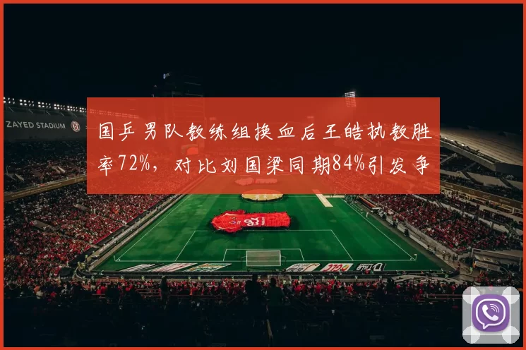 国乒男队教练组换血后王皓执教胜率72%,对比刘国梁同期84%引发争议