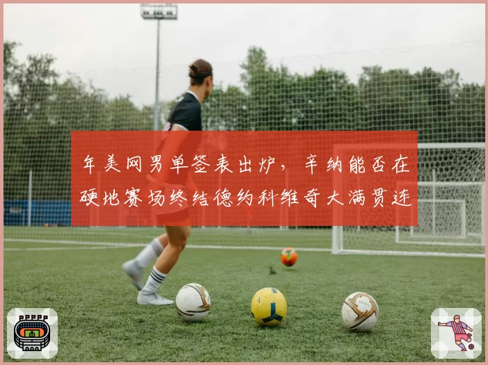 年美网男单签表出炉,辛纳能否在硬地赛场终结德约科维奇大满贯连胜?