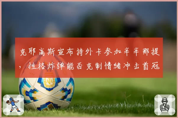 克耶高斯宣布持外卡参加辛辛那提,性格炸弹能否克制情绪冲击首冠?