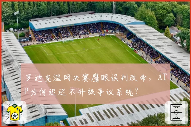 罗迪克温网决赛鹰眼误判改命,ATP为何迟迟不升级争议系统?