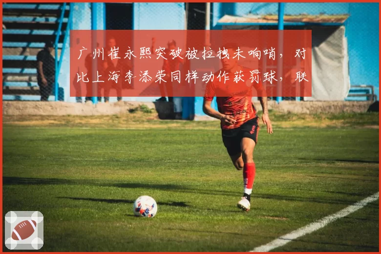 广州崔永熙突破被拉拽未响哨,对比上海李添荣同样动作获罚球,联盟裁判报告显示漏判