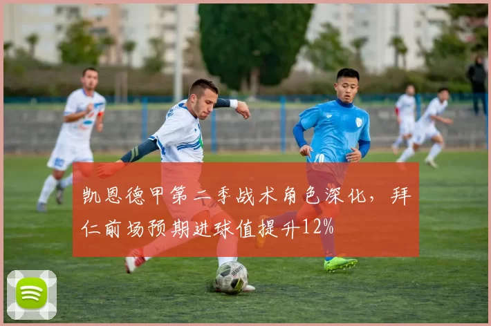 凯恩德甲第二季战术角色深化，拜仁前场预期进球值提升12%
