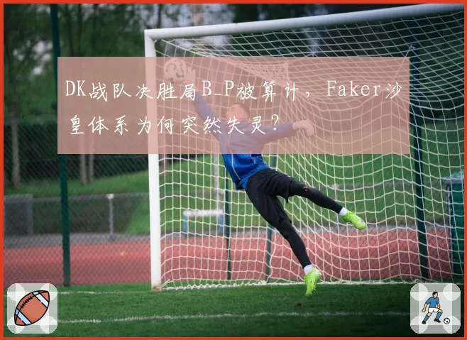 DK战队决胜局B_P被算计,Faker沙皇体系为何突然失灵?