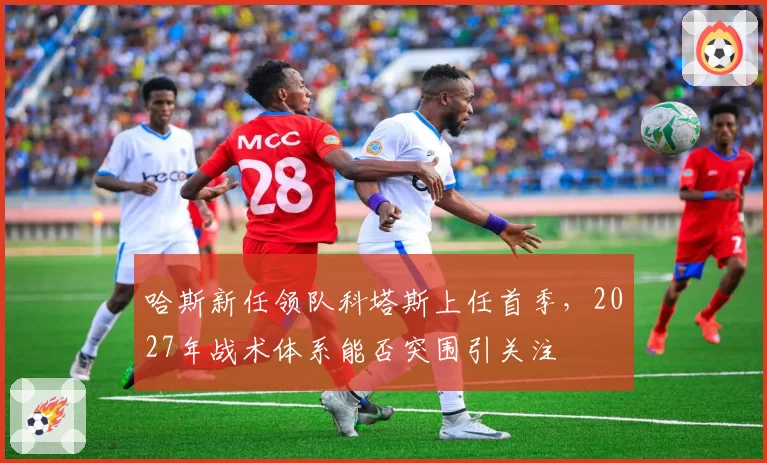 哈斯新任领队科塔斯上任首季,2027年战术体系能否突围引关注