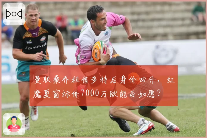 曼联桑乔租借多特后身价回升，红魔夏窗标价7000万欧能否如愿？