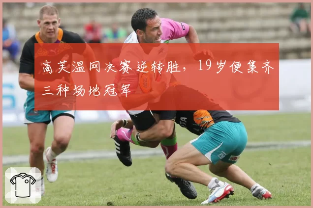 高芙温网决赛逆转胜,19岁便集齐三种场地冠军