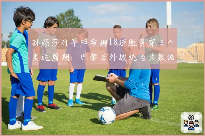 孙颖莎对早田希娜18连胜贯穿三个奥运周期,巴黎后外战统治力数据持续升级__br_