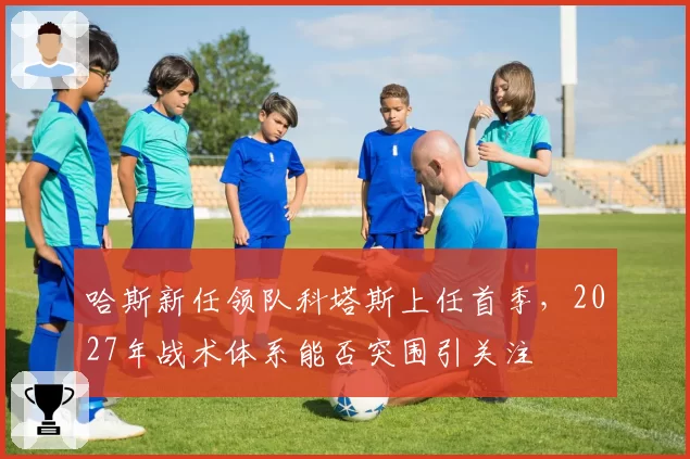 哈斯新任领队科塔斯上任首季,2027年战术体系能否突围引关注