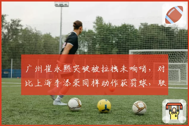 广州崔永熙突破被拉拽未响哨,对比上海李添荣同样动作获罚球,联盟裁判报告显示漏判