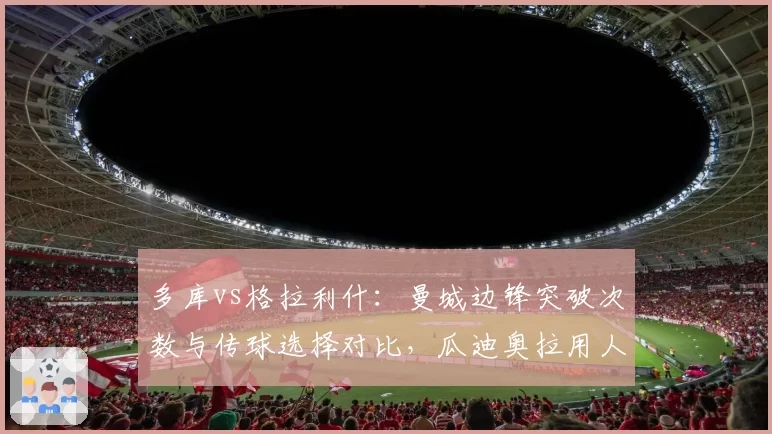 多库vs格拉利什：曼城边锋突破次数与传球选择对比，瓜迪奥拉用人偏好引发讨论