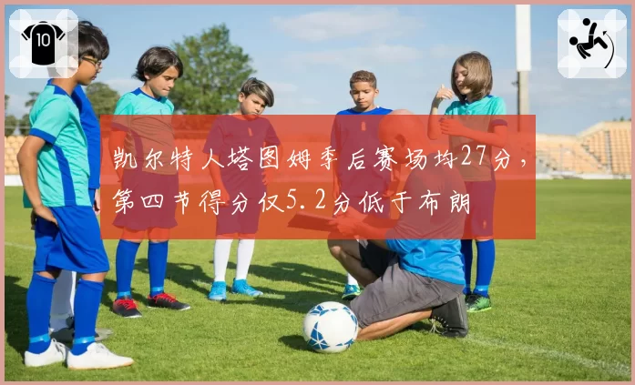 凯尔特人塔图姆季后赛场均27分,第四节得分仅5.2分低于布朗