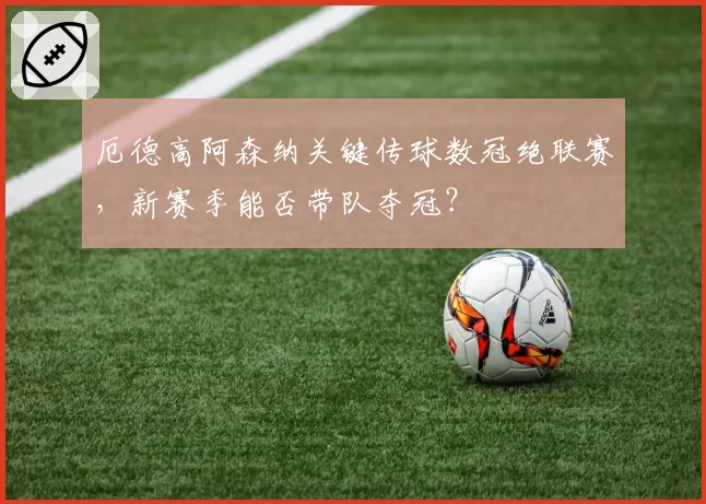 厄德高阿森纳关键传球数冠绝联赛，新赛季能否带队夺冠？