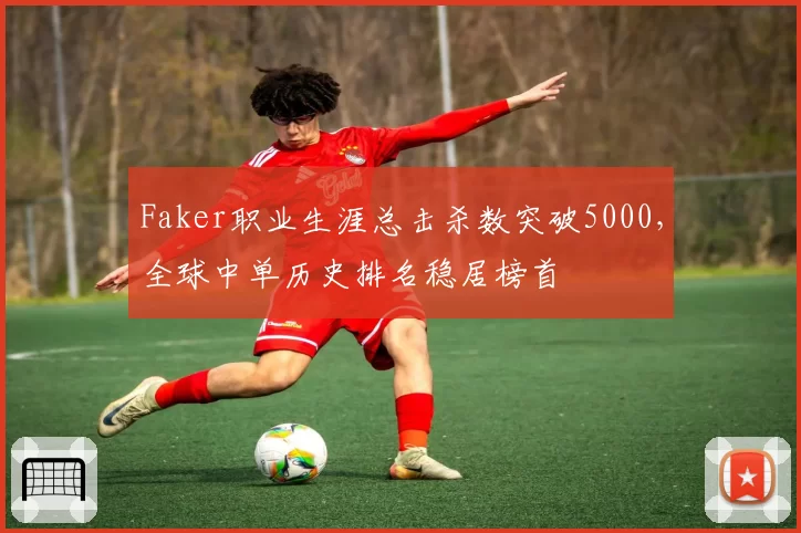 Faker职业生涯总击杀数突破5000,全球中单历史排名稳居榜首