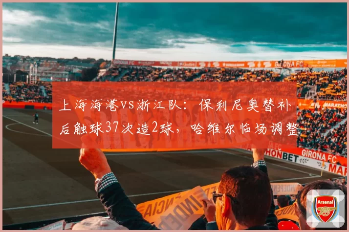 上海海港vs浙江队：保利尼奥替补后触球37次造2球，哈维尔临场调整打破僵局式防守