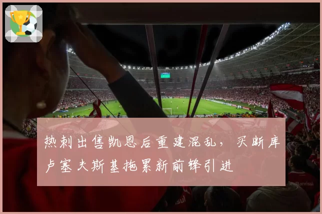 热刺出售凯恩后重建混乱,买断库卢塞夫斯基拖累新前锋引进
