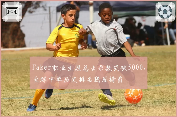 Faker职业生涯总击杀数突破5000,全球中单历史排名稳居榜首