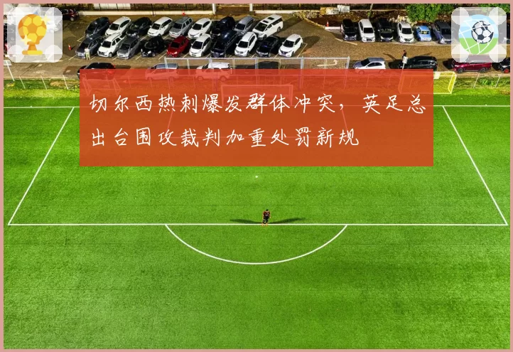 切尔西热刺爆发群体冲突,英足总出台围攻裁判加重处罚新规