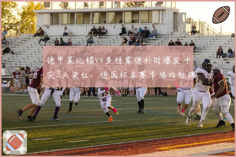 德甲莱比锡vs多特蒙德补时爆发冲突3人染红,德国杯本赛季场均红牌数较上赛季激增40%