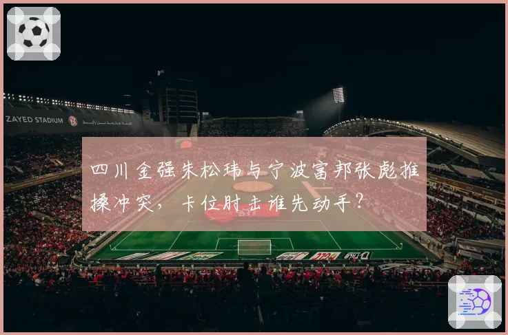 四川金强朱松玮与宁波富邦张彪推搡冲突,卡位肘击谁先动手?