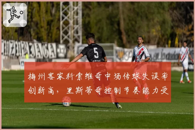 梅州客家科索维奇中场传球失误率创新高，里斯蒂奇控制节奏能力受质疑