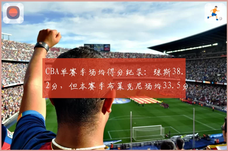 CBA单赛季场均得分纪录：琼斯38.2分，但本赛季布莱克尼场均33.5分领跑外援榜