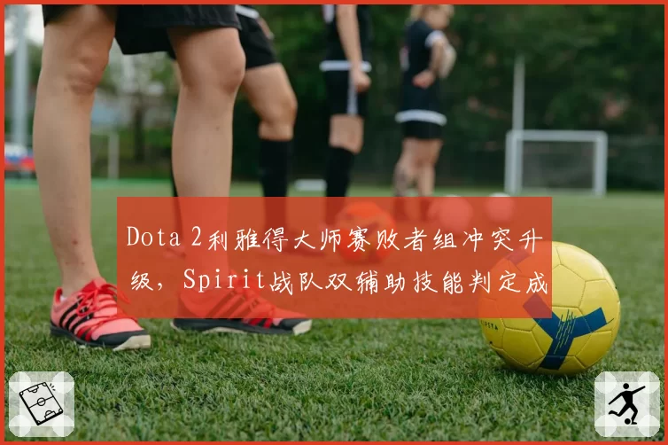 Dota 2利雅得大师赛败者组冲突升级，Spirit战队双辅助技能判定成舆论焦点
