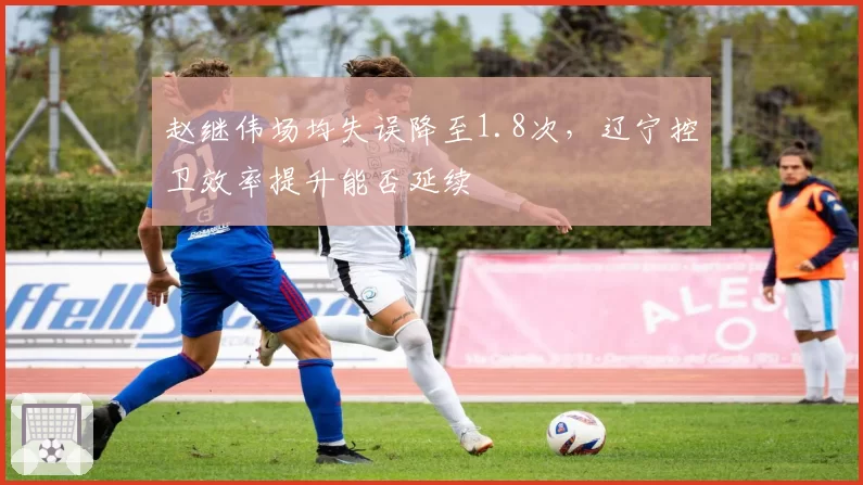 赵继伟场均失误降至1.8次,辽宁控卫效率提升能否延续