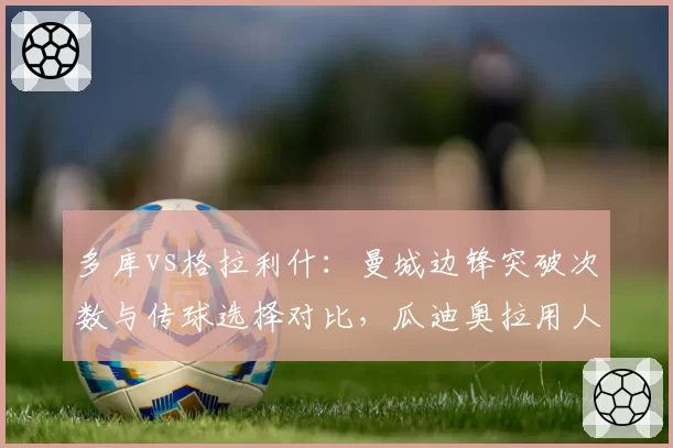 多库vs格拉利什：曼城边锋突破次数与传球选择对比，瓜迪奥拉用人偏好引发讨论