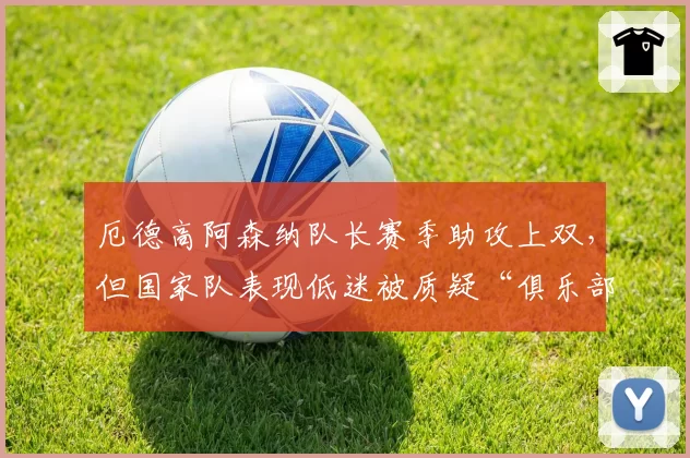 厄德高阿森纳队长赛季助攻上双,但国家队表现低迷被质疑“俱乐部球员”