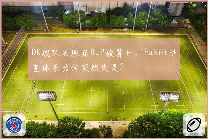 DK战队决胜局B_P被算计,Faker沙皇体系为何突然失灵?