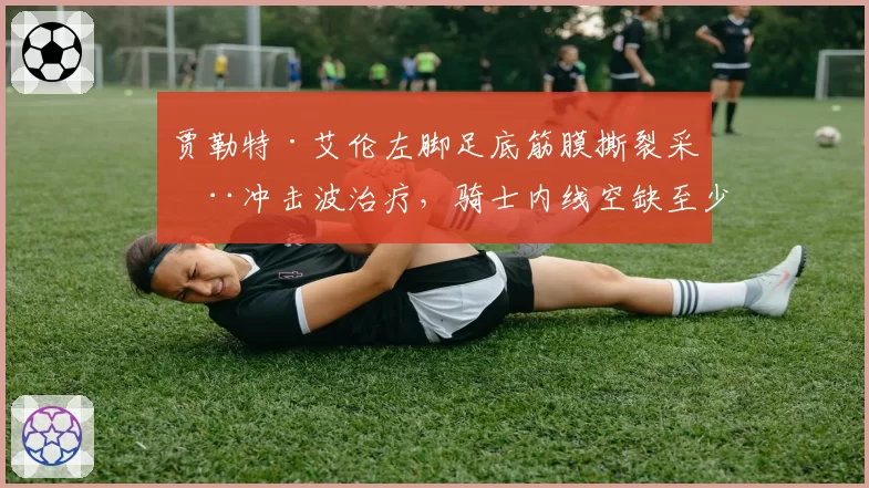 贾勒特·艾伦左脚足底筋膜撕裂采用冲击波治疗,骑士内线空缺至少一个月