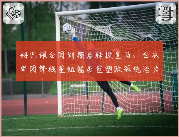 姆巴佩合同到期后转投皇马,白衣军团锋线重组能否重塑欧冠统治力?