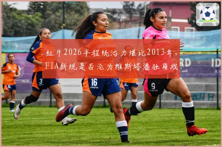 红牛2026半程统治力堪比2013年,FIA新规是否沦为维斯塔潘独角戏?