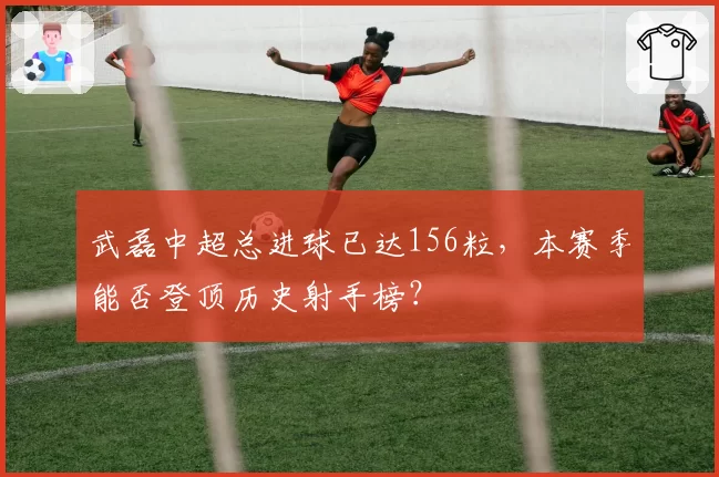 武磊中超总进球已达156粒,本赛季能否登顶历史射手榜?
