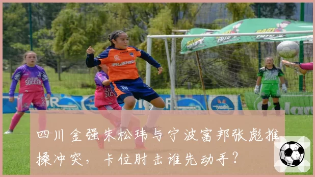四川金强朱松玮与宁波富邦张彪推搡冲突,卡位肘击谁先动手?