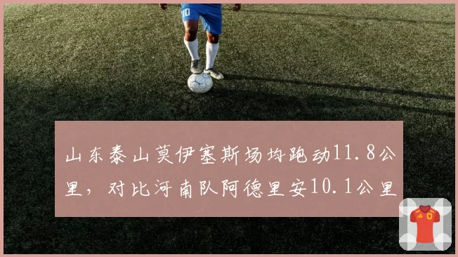 山东泰山莫伊塞斯场均跑动11.8公里,对比河南队阿德里安10.1公里,体能消耗是否影响关键传球精度?