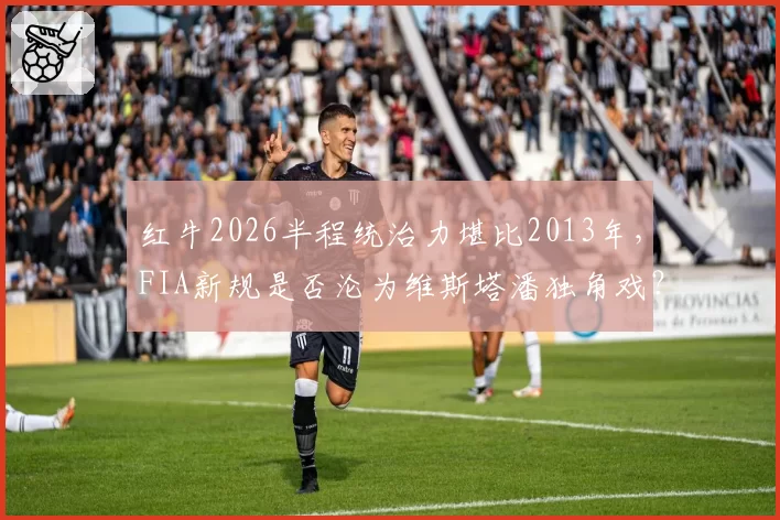 红牛2026半程统治力堪比2013年,FIA新规是否沦为维斯塔潘独角戏?