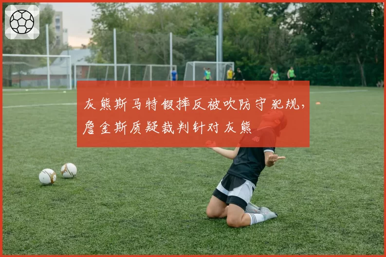 灰熊斯马特假摔反被吹防守犯规,詹金斯质疑裁判针对灰熊