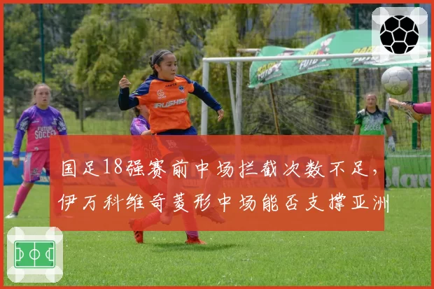 国足18强赛前中场拦截次数不足,伊万科维奇菱形中场能否支撑亚洲顶级对抗强度?