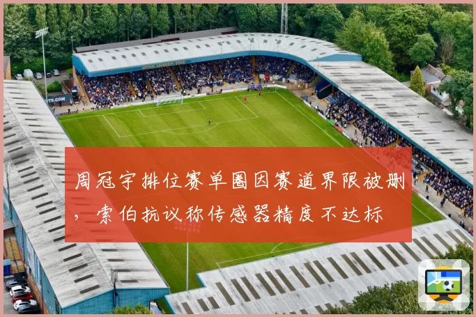周冠宇排位赛单圈因赛道界限被删,索伯抗议称传感器精度不达标