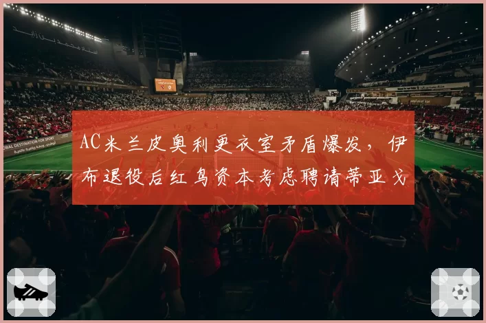 AC米兰皮奥利更衣室矛盾爆发,伊布退役后红鸟资本考虑聘请蒂亚戈·莫塔?