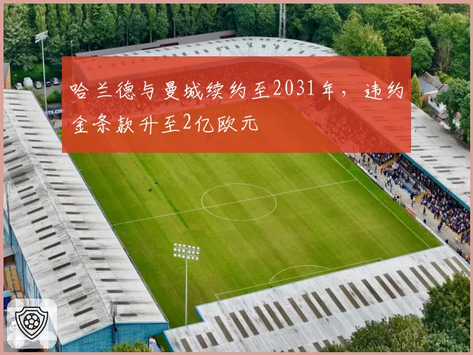 哈兰德与曼城续约至2031年,违约金条款升至2亿欧元